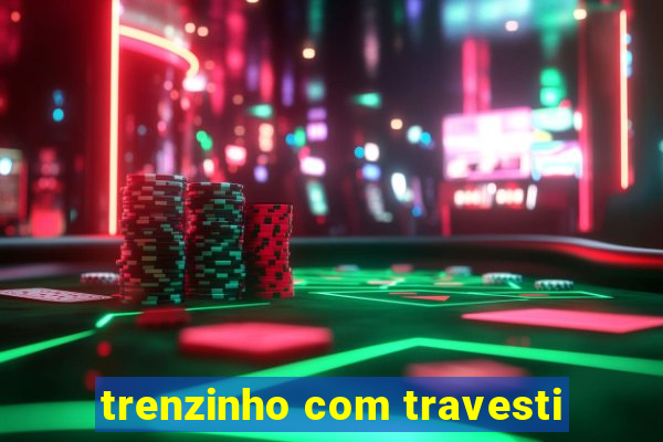 trenzinho com travesti